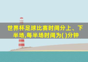 世界杯足球比赛时间分上、下半场,每半场时间为( )分钟